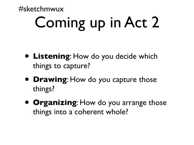 #sketchmwux
Coming up in Act 2
• Listening: How do you decide which
things to capture?
• Drawing: How do you capture those
things?
• Organizing: How do you arrange those
things into a coherent whole?
