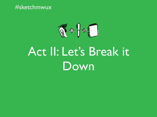 #sketchmwux
Act II: Let’s Break it
Down
