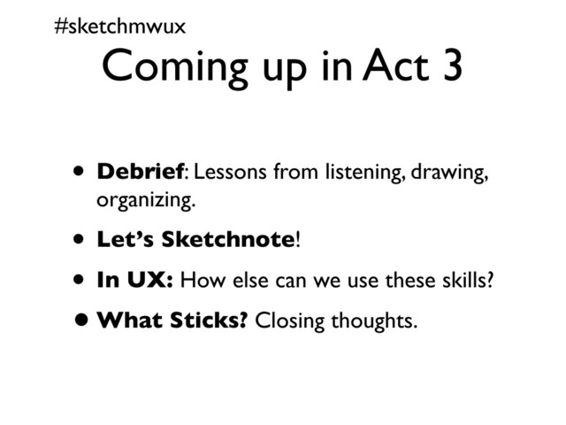 #sketchmwux
Coming up in Act 3
• Debrief: Lessons from listening, drawing,
organizing.
• Let’s Sketchnote!
• In UX: How else can we use these skills?
•What Sticks? Closing thoughts.
