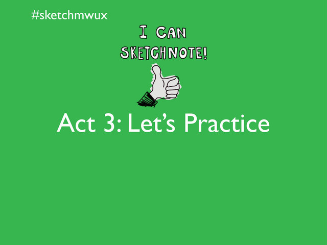 #sketchmwux
Act 3: Let’s Practice
