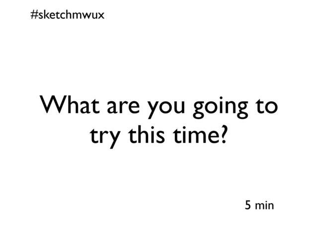 #sketchmwux
5 min
What are you going to
try this time?
