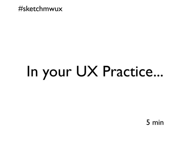 #sketchmwux
5 min
In your UX Practice...
