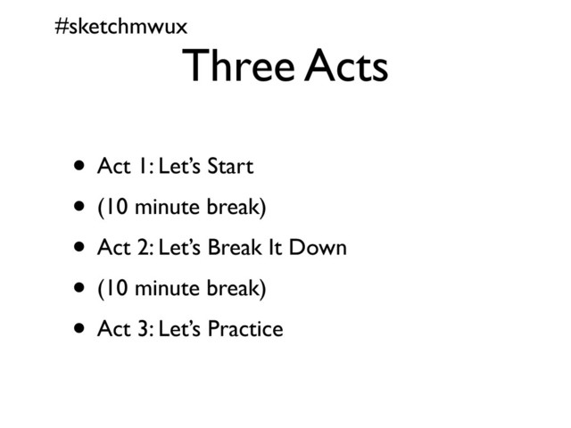 #sketchmwux
Three Acts
• Act 1: Let’s Start
• (10 minute break)
• Act 2: Let’s Break It Down
• (10 minute break)
• Act 3: Let’s Practice
