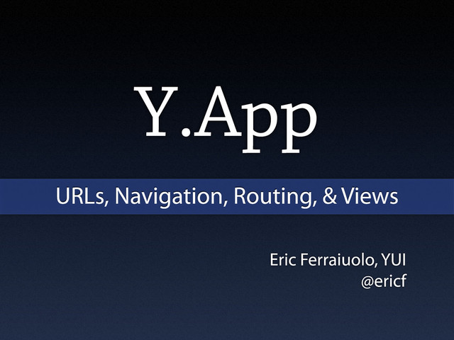 Eric Ferraiuolo, YUI
@ericf
Y.App
URLs, Navigation, Routing, & Views

