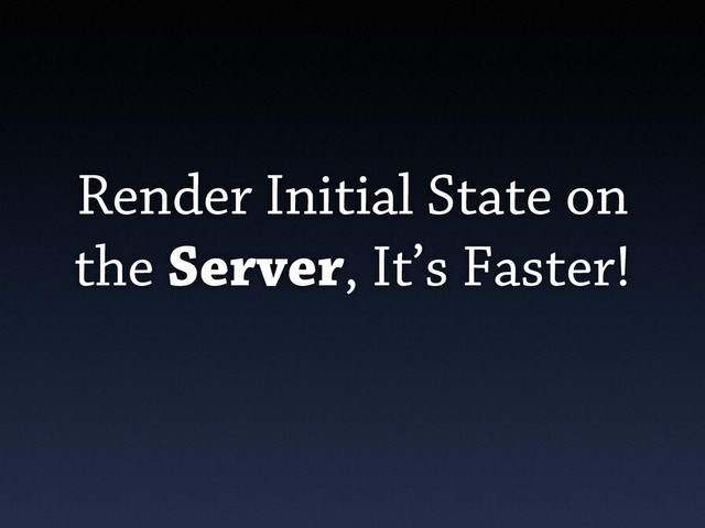 Render Initial State on
the Server, It’s Faster!
