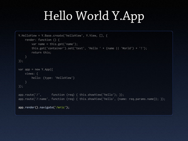 Hello World Y.App
Y.HelloView = Y.Base.create('helloView', Y.View, [], {
render: function () {
var name = this.get('name');
this.get('container').set('text', 'Hello ' + (name || 'World') + '!');
return this;
}
});
var app = new Y.App({
views: {
hello: {type: 'HelloView'}
}
});
app.route('/', function (req) { this.showView('hello'); });
app.route('/:name', function (req) { this.showView('hello', {name: req.params.name}); });
app.render().navigate('/eric');
