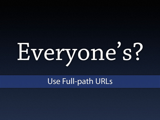 Everyone’s?
Use Full-path URLs

