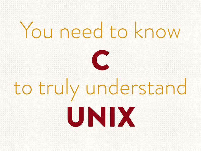 You need to know
C
to truly understand
UNIX
