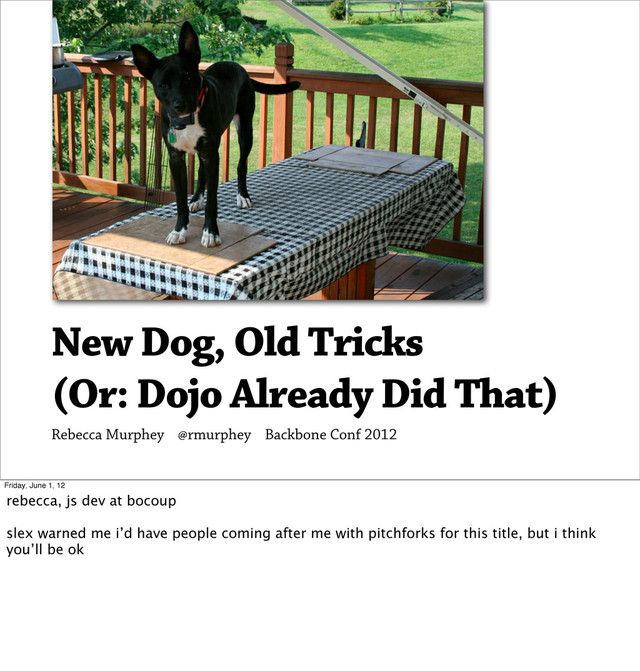 New Dog, Old Tricks
(Or: Dojo Already Did That)
Rebecca Murphey @rmurphey Backbone Conf 2012
Friday, June 1, 12
rebecca, js dev at bocoup
slex warned me i’d have people coming after me with pitchforks for this title, but i think
you’ll be ok
