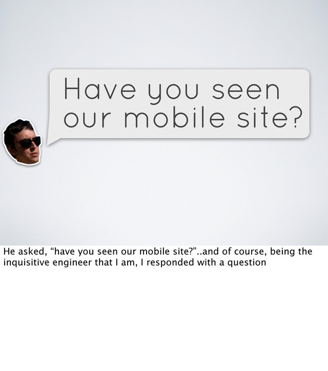 Have you seen
our mobile site?
He asked, “have you seen our mobile site?”..and of course, being the
inquisitive engineer that I am, I responded with a question
