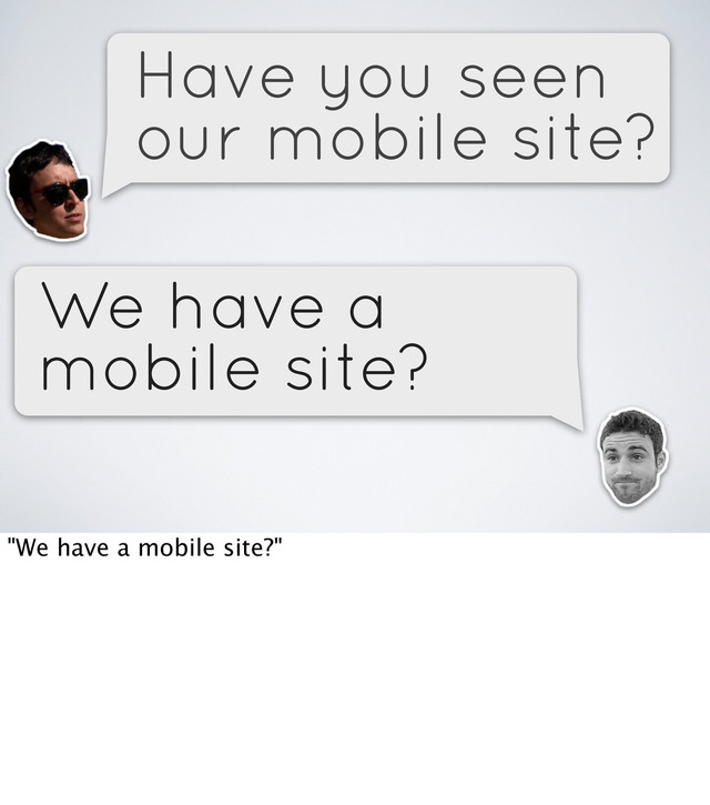 Have you seen
our mobile site?
We have a
mobile site?
"We have a mobile site?"
