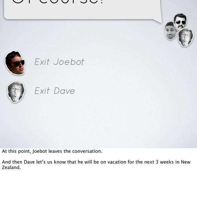 Of course!
Exit Joebot
Exit Dave
At this point, Joebot leaves the conversation.
And then Dave let’s us know that he will be on vacation for the next 3 weeks in New
Zealand.
