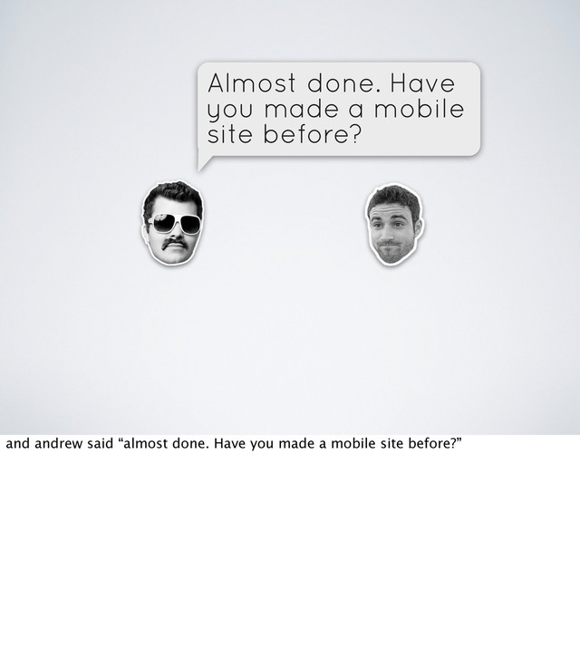Almost done. Have
you made a mobile
site before?
and andrew said “almost done. Have you made a mobile site before?”
