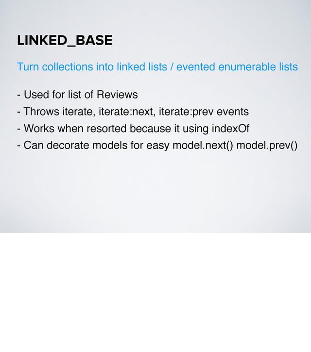 - Used for list of Reviews
- Throws iterate, iterate:next, iterate:prev events
- Works when resorted because it using indexOf
- Can decorate models for easy model.next() model.prev()
LINKED_BASE
Turn collections into linked lists / evented enumerable lists
