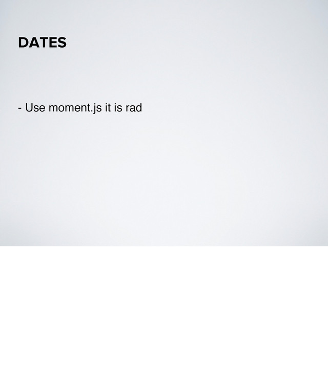 - Use moment.js it is rad
DATES
