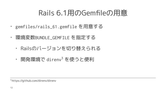 Rails 6.1用のGemﬁleの用意
• gemfiles/rails_61.gemfile を用意する
• 環境変数BUNDLE_GEMFILE を指定する
• Railsのバージョンを切り替えられる
• 開発環境で direnv3 を使うと便利
3 https://github.com/direnv/direnv
12
