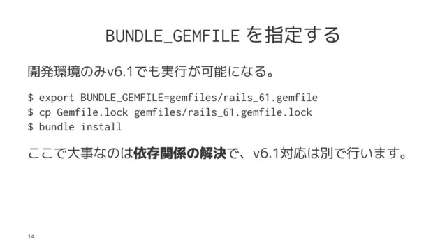 BUNDLE_GEMFILE を指定する
開発環境のみv6.1でも実行が可能になる。
$ export BUNDLE_GEMFILE=gemfiles/rails_61.gemfile
$ cp Gemfile.lock gemfiles/rails_61.gemfile.lock
$ bundle install
ここで大事なのは依存関係の解決で、v6.1対応は別で行います。
14
