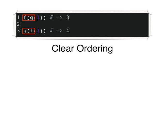 1 f(g(1)) # => 3
2
3 g(f(1)) # => 4
Clear Ordering
