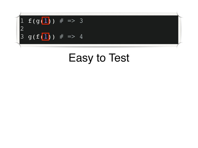 1 f(g(1)) # => 3
2
3 g(f(1)) # => 4
Easy to Test
