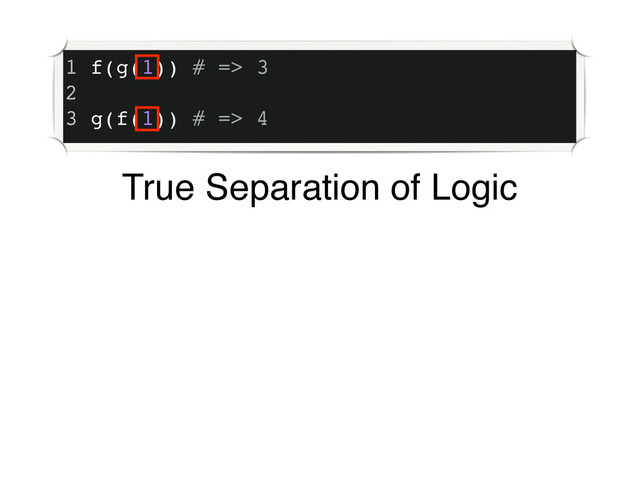 1 f(g(1)) # => 3
2
3 g(f(1)) # => 4
True Separation of Logic
