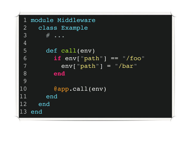 1 module Middleware
2 class Example
3 # ...
4
5 def call(env)
6 if env["path"] == "/foo"
7 env["path"] = "/bar"
8 end
9
10 @app.call(env)
11 end
12 end
13 end
