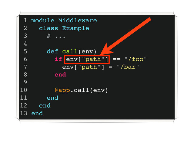 1 module Middleware
2 class Example
3 # ...
4
5 def call(env)
6 if env["path"] == "/foo"
7 env["path"] = "/bar"
8 end
9
10 @app.call(env)
11 end
12 end
13 end
