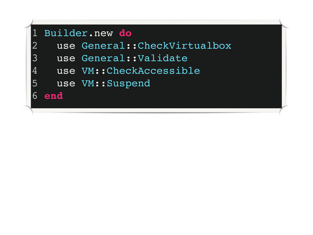 1 Builder.new do
2 use General::CheckVirtualbox
3 use General::Validate
4 use VM::CheckAccessible
5 use VM::Suspend
6 end

