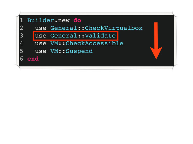 1 Builder.new do
2 use General::CheckVirtualbox
3 use General::Validate
4 use VM::CheckAccessible
5 use VM::Suspend
6 end
