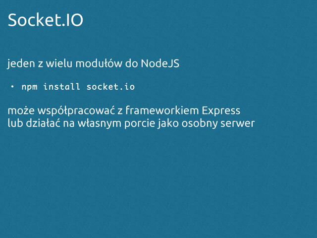 Socket.IO
jeden z wielu modułów do NodeJS
●
npm install socket.io
może współpracować z frameworkiem Express
lub działać na własnym porcie jako osobny serwer
