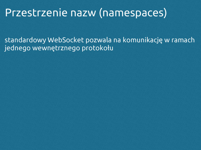 Przestrzenie nazw (namespaces)
standardowy WebSocket pozwala na komunikację w ramach
jednego wewnętrznego protokołu

