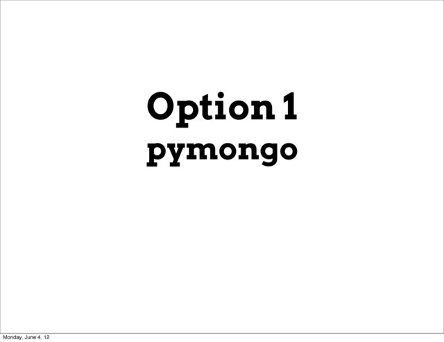 Option 1
pymongo
Monday, June 4, 12
