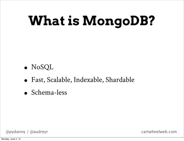 @pydanny / @audreyr cartwheelweb.com
What is MongoDB?
• NoSQL
• Fast, Scalable, Indexable, Shardable
• Schema-less
Monday, June 4, 12
