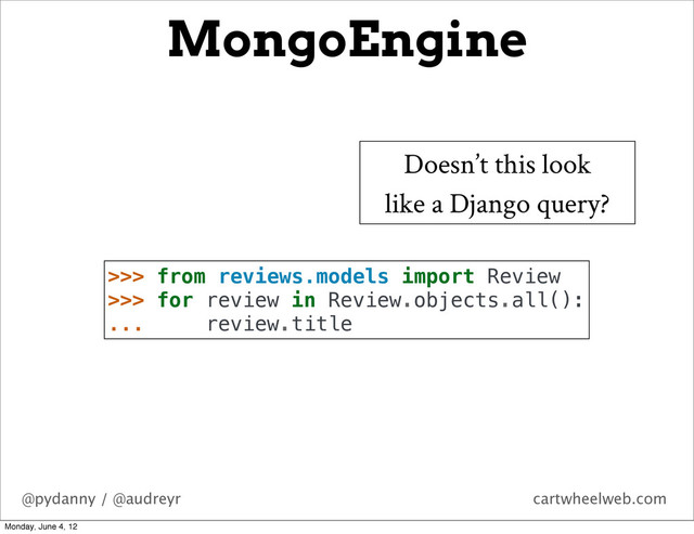 @pydanny / @audreyr cartwheelweb.com
MongoEngine
Doesn’t this look
like a Django query?
>>> from reviews.models import Review
>>> for review in Review.objects.all():
... review.title
Monday, June 4, 12
