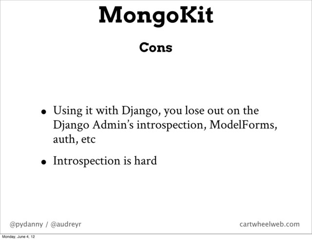 @pydanny / @audreyr cartwheelweb.com
• Using it with Django, you lose out on the
Django Admin’s introspection, ModelForms,
auth, etc
• Introspection is hard
MongoKit
Cons
Monday, June 4, 12
