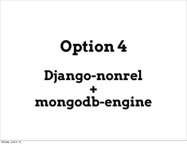 Option 4
Django-nonrel
+
mongodb-engine
Monday, June 4, 12
