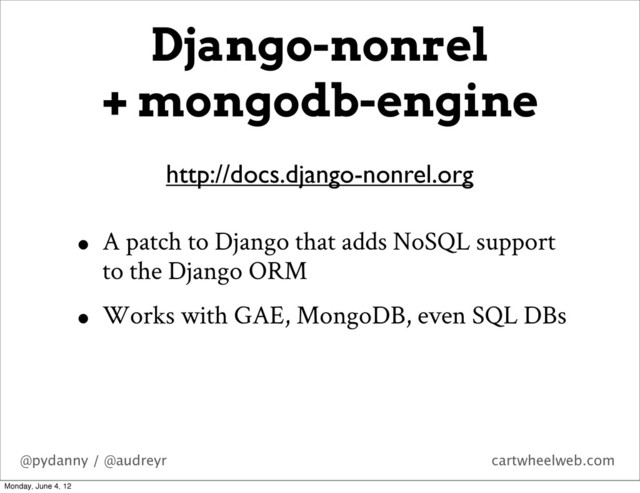 @pydanny / @audreyr cartwheelweb.com
• A patch to Django that adds NoSQL support
to the Django ORM
• Works with GAE, MongoDB, even SQL DBs
http://docs.django-nonrel.org
Django-nonrel
+ mongodb-engine
Monday, June 4, 12
