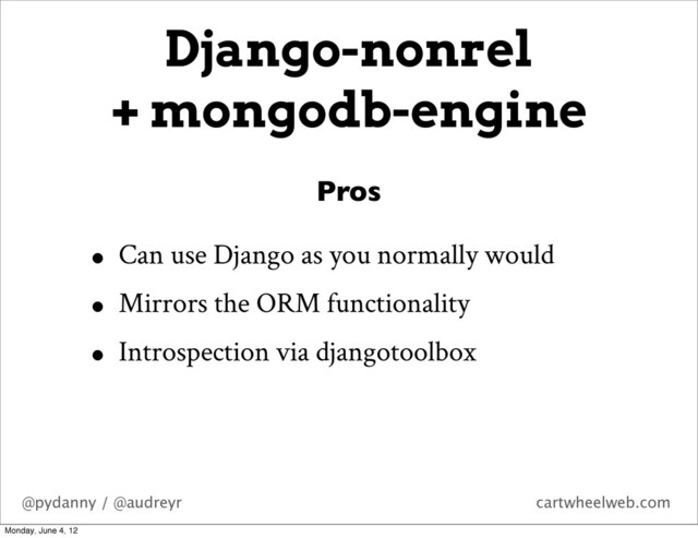 @pydanny / @audreyr cartwheelweb.com
Django-nonrel
+ mongodb-engine
• Can use Django as you normally would
• Mirrors the ORM functionality
• Introspection via djangotoolbox
Pros
Monday, June 4, 12
