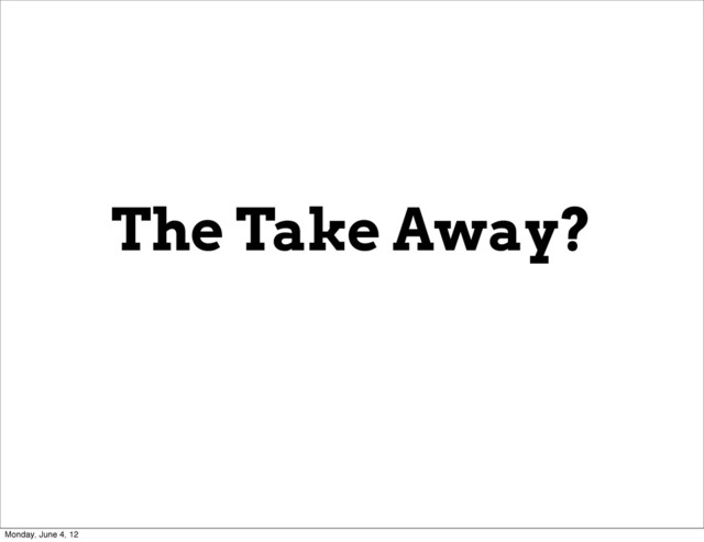The Take Away?
Monday, June 4, 12
