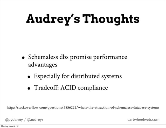 @pydanny / @audreyr cartwheelweb.com
Audrey’s Thoughts
• Schemaless dbs promise performance
advantages
• Especially for distributed systems
• Tradeoff: ACID compliance
http://stackoverflow.com/questions/3856222/whats-the-attraction-of-schemaless-database-systems
Monday, June 4, 12
