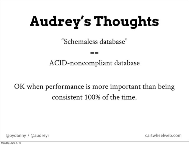 @pydanny / @audreyr cartwheelweb.com
Audrey’s Thoughts
“Schemaless database”
==
ACID-noncompliant database
OK when performance is more important than being
consistent 100% of the time.
Monday, June 4, 12
