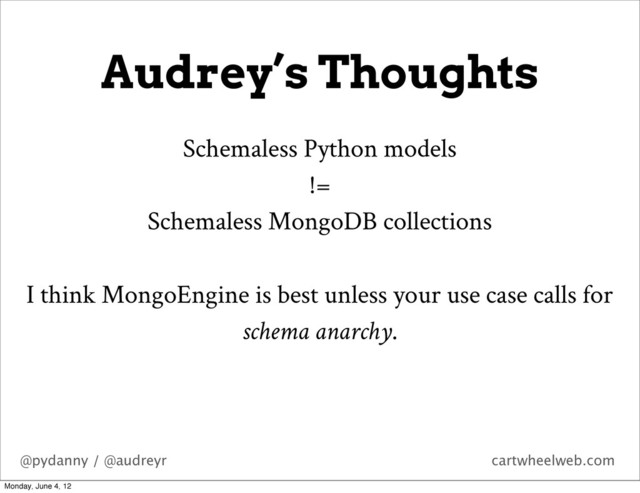 @pydanny / @audreyr cartwheelweb.com
Audrey’s Thoughts
Schemaless Python models
!=
Schemaless MongoDB collections
I think MongoEngine is best unless your use case calls for
schema anarchy.
Monday, June 4, 12
