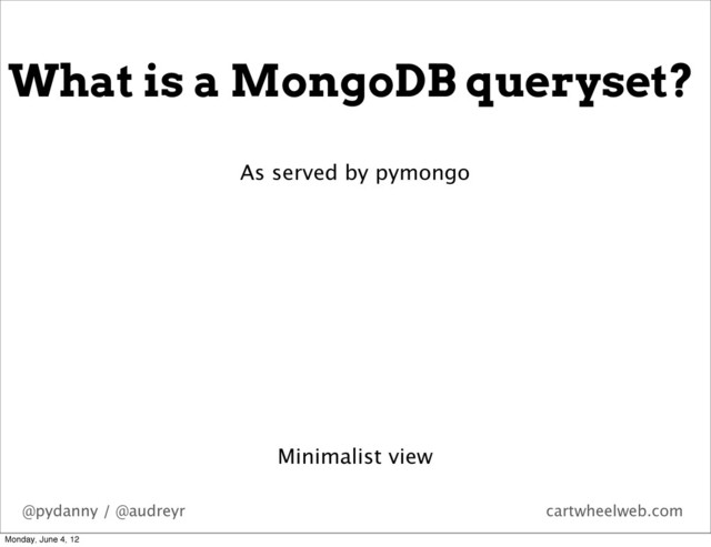@pydanny / @audreyr cartwheelweb.com
What is a MongoDB queryset?
Minimalist view
As served by pymongo
Monday, June 4, 12
