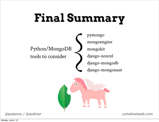 @pydanny / @audreyr cartwheelweb.com
Final Summary
pymongo
mongoengine
mongokit
django-nonrel
django-mongodb
django-mongonaut
Python/MongoDB
tools to consider
{
Monday, June 4, 12
