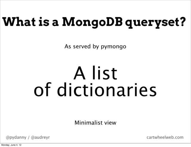 @pydanny / @audreyr cartwheelweb.com
What is a MongoDB queryset?
A list
of dictionaries
Minimalist view
As served by pymongo
Monday, June 4, 12

