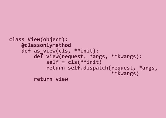 class View(object):
@classonlymethod
def as_view(cls, **init):
def view(request, *args, **kwargs):
self = cls(**init)
return self.dispatch(request, *args,
**kwargs)
return view
