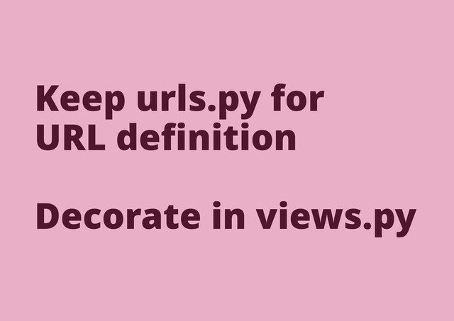 Keep urls.py for
URL deﬁnition
Decorate in views.py
