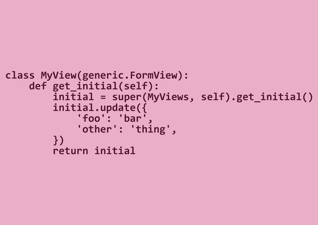 class MyView(generic.FormView):
def get_initial(self):
initial = super(MyViews, self).get_initial()
initial.update({
'foo': 'bar',
'other': 'thing',
})
return initial
