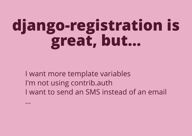 django-registration is
great, but…
I want more template variables
I'm not using contrib.auth
I want to send an SMS instead of an email
…
