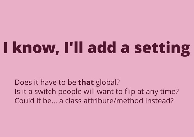 Does it have to be that global?
Is it a switch people will want to ﬂip at any time?
Could it be… a class attribute/method instead?
I know, I'll add a setting
