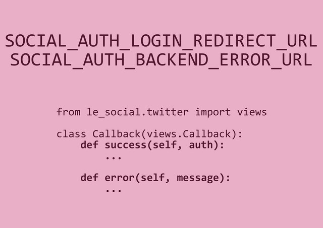 SOCIAL_AUTH_LOGIN_REDIRECT_URL
SOCIAL_AUTH_BACKEND_ERROR_URL
from le_social.twitter import views
class Callback(views.Callback):
def success(self, auth):
...
def error(self, message):
...
